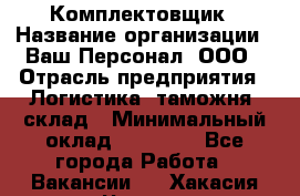 Комплектовщик › Название организации ­ Ваш Персонал, ООО › Отрасль предприятия ­ Логистика, таможня, склад › Минимальный оклад ­ 23 000 - Все города Работа » Вакансии   . Хакасия респ.,Черногорск г.